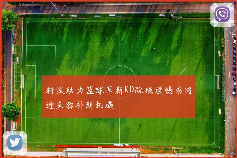 科技助力篮球革新KD踩线遗憾或将迎来弥补新机遇