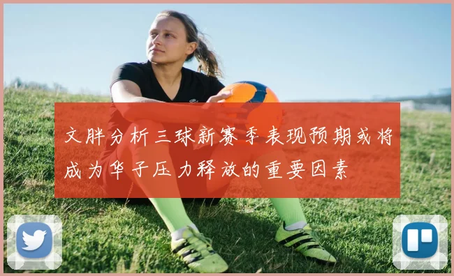 文胖分析三球新赛季表现预期或将成为华子压力释放的重要因素