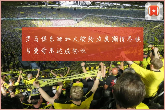 罗马俱乐部加大续约力度期待尽快与曼奇尼达成协议
