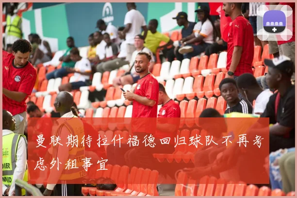 曼联期待拉什福德回归球队不再考虑外租事宜
