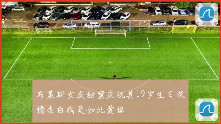 布莱斯女友甜蜜庆祝其19岁生日深情告白我是如此爱你