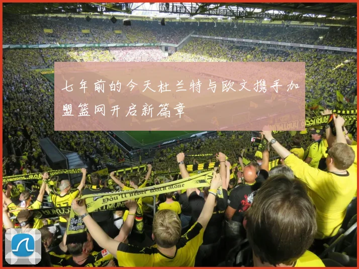 七年前的今天杜兰特与欧文携手加盟篮网开启新篇章