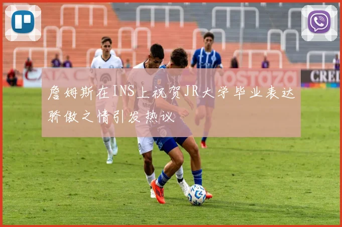詹姆斯在INS上祝贺JR大学毕业表达骄傲之情引发热议