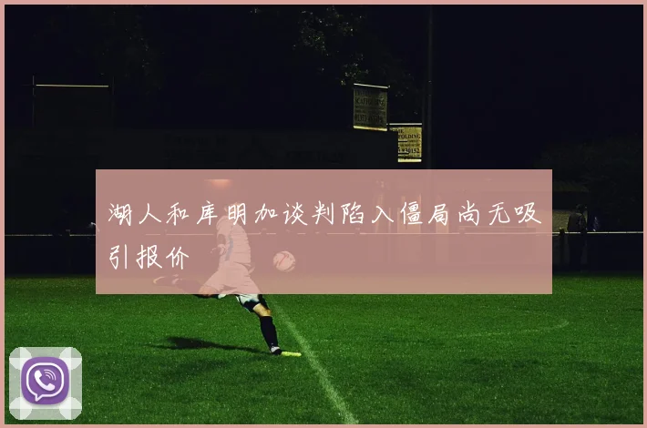 湖人和库明加谈判陷入僵局尚无吸引报价