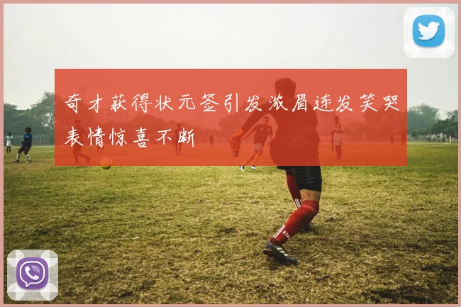 奇才获得状元签引发浓眉连发笑哭表情惊喜不断