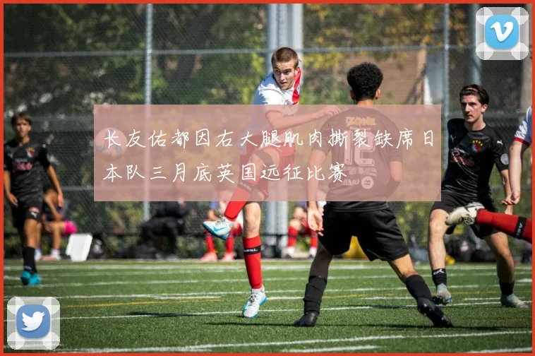 长友佑都因右大腿肌肉撕裂缺席日本队三月底英国远征比赛