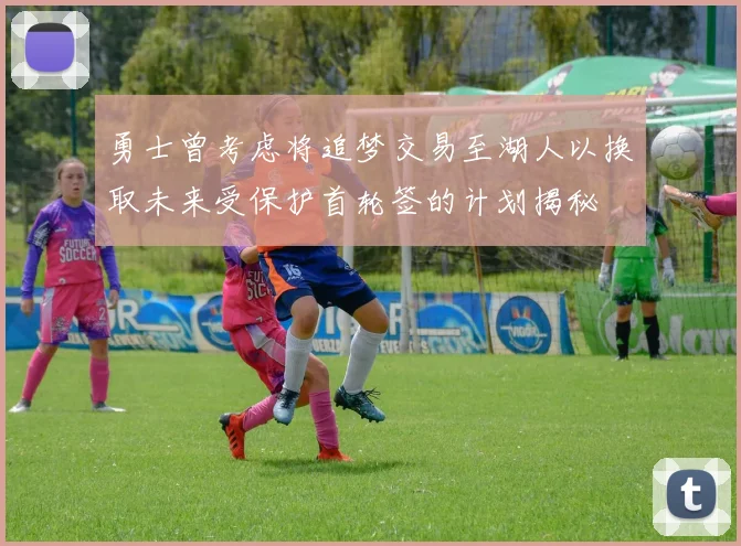 勇士曾考虑将追梦交易至湖人以换取未来受保护首轮签的计划揭秘