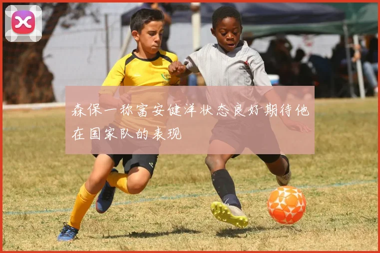 森保一称富安健洋状态良好期待他在国家队的表现