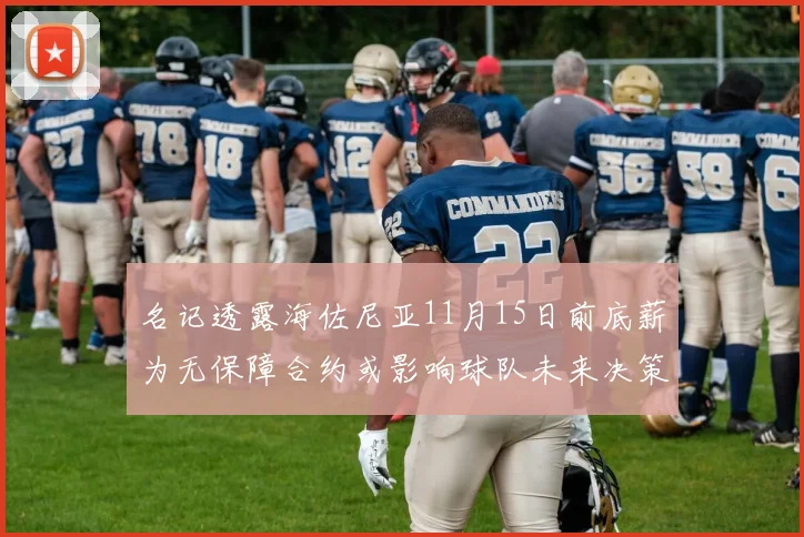 名记透露海佐尼亚11月15日前底薪为无保障合约或影响球队未来决策