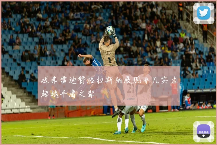 迈弗雷迪赞格拉斯纳展现非凡实力超越平庸之辈