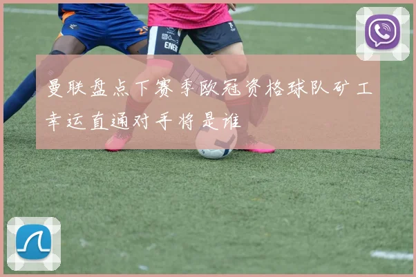 曼联盘点下赛季欧冠资格球队矿工幸运直通对手将是谁