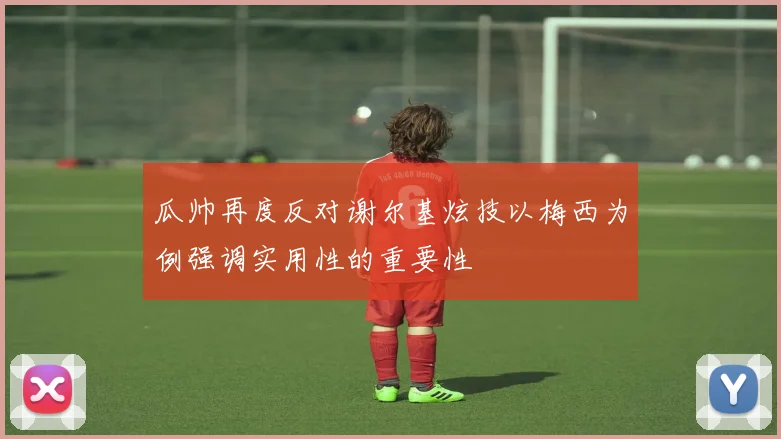 瓜帅再度反对谢尔基炫技以梅西为例强调实用性的重要性