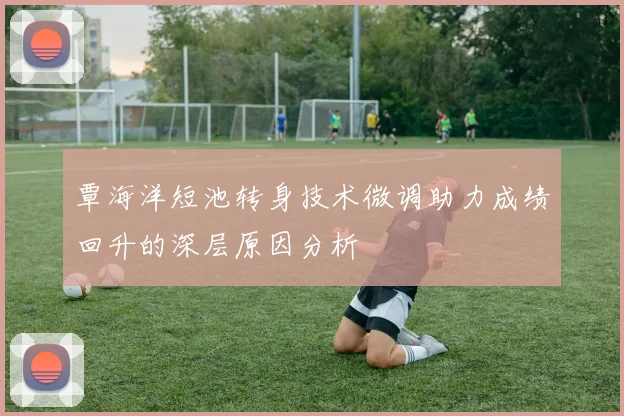覃海洋短池转身技术微调助力成绩回升的深层原因分析