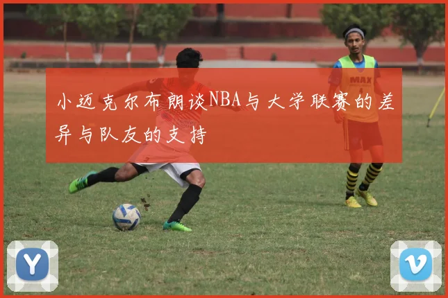 小迈克尔布朗谈NBA与大学联赛的差异与队友的支持