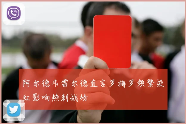 阿尔德韦雷尔德直言罗梅罗频繁染红影响热刺战绩