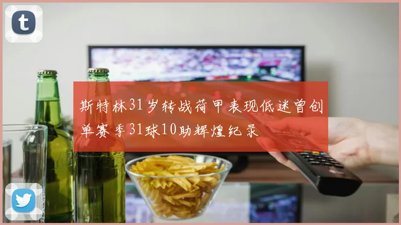 斯特林31岁转战荷甲表现低迷曾创单赛季31球10助辉煌纪录