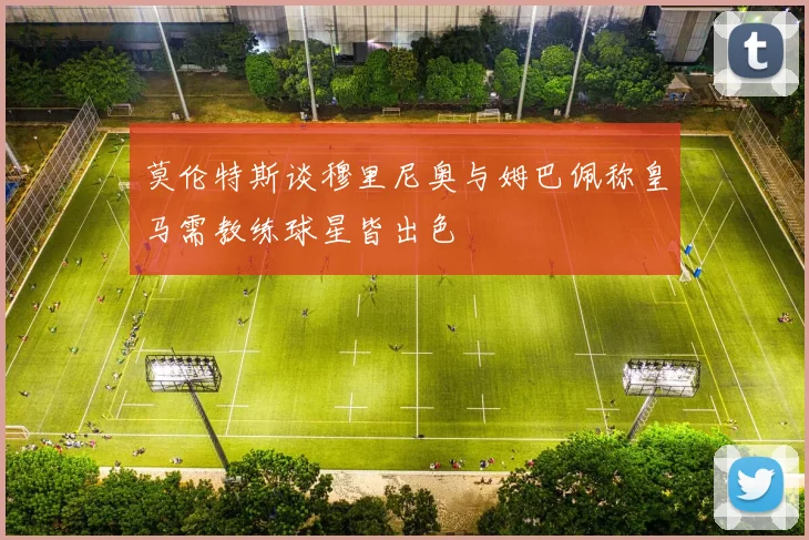 莫伦特斯谈穆里尼奥与姆巴佩称皇马需教练球星皆出色
