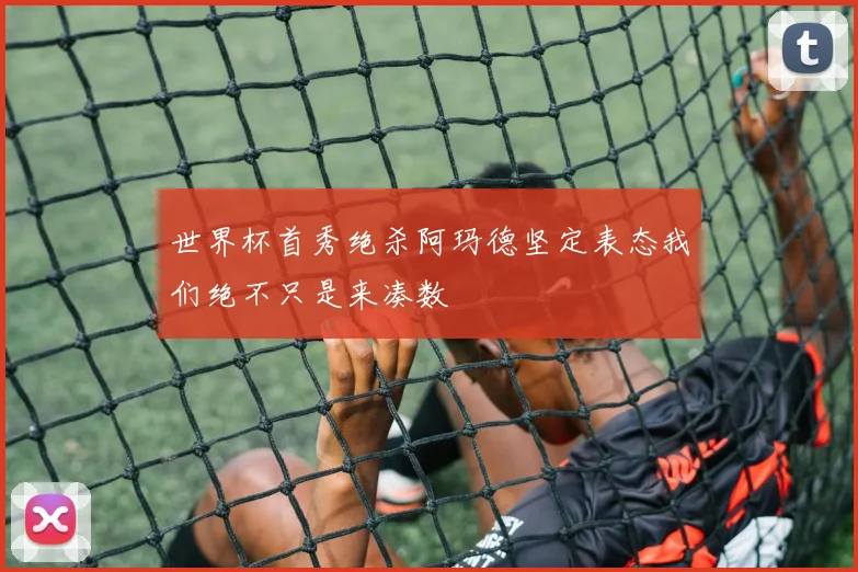 世界杯首秀绝杀阿玛德坚定表态我们绝不只是来凑数