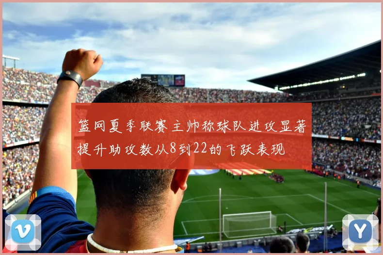 篮网夏季联赛主帅称球队进攻显著提升助攻数从8到22的飞跃表现
