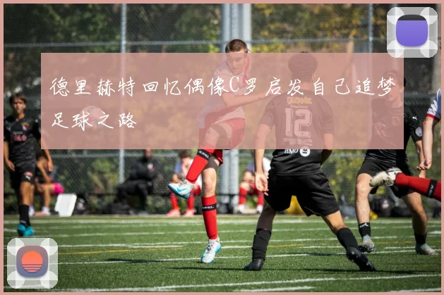 德里赫特回忆偶像C罗启发自己追梦足球之路