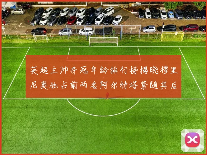英超主帅夺冠年龄排行榜揭晓穆里尼奥独占前两名阿尔特塔紧随其后