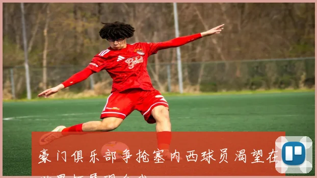 豪门俱乐部争抢塞内西球员渴望在世界杯展现自我