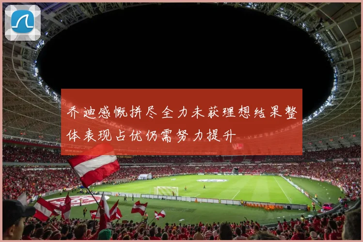 乔迪感慨拼尽全力未获理想结果整体表现占优仍需努力提升