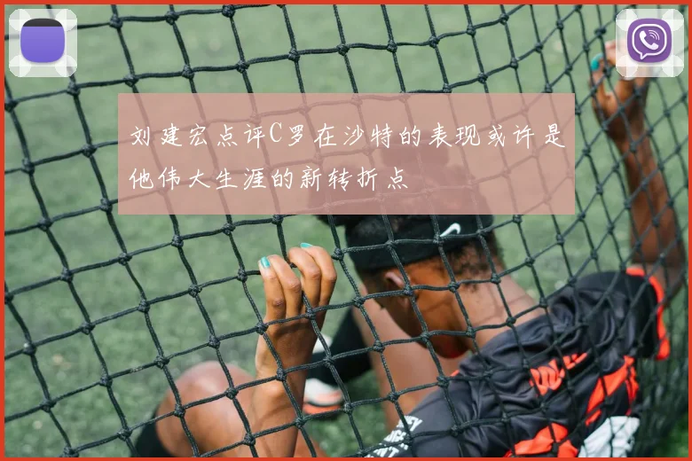 刘建宏点评C罗在沙特的表现或许是他伟大生涯的新转折点