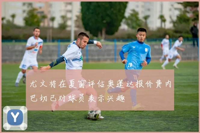 尤文将在夏窗评估奥蓬达报价费内巴切已对球员表示兴趣