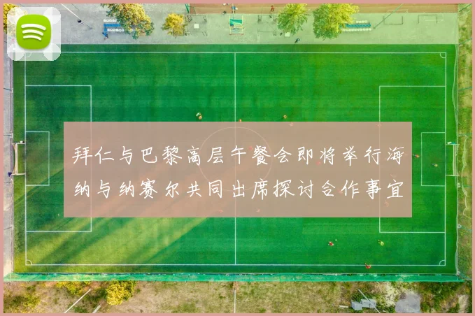 拜仁与巴黎高层午餐会即将举行海纳与纳赛尔共同出席探讨合作事宜
