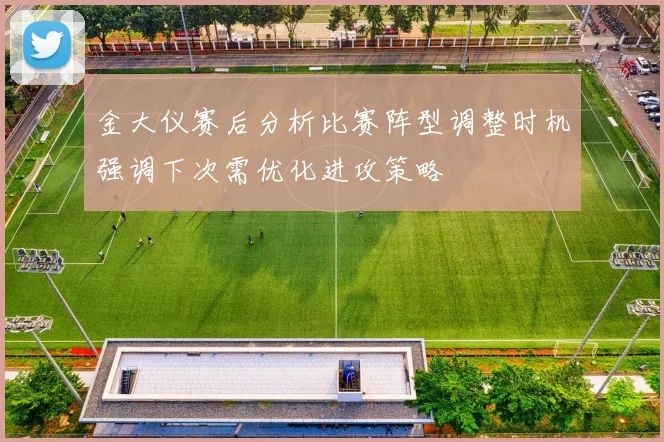 金大仪赛后分析比赛阵型调整时机强调下次需优化进攻策略