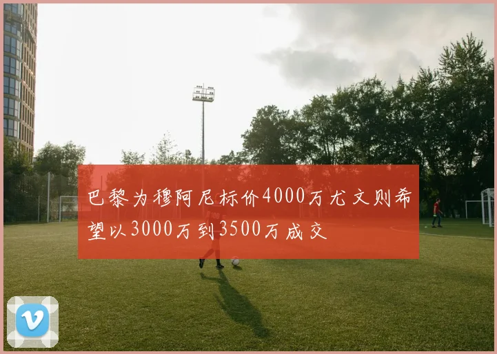 巴黎为穆阿尼标价4000万尤文则希望以3000万到3500万成交