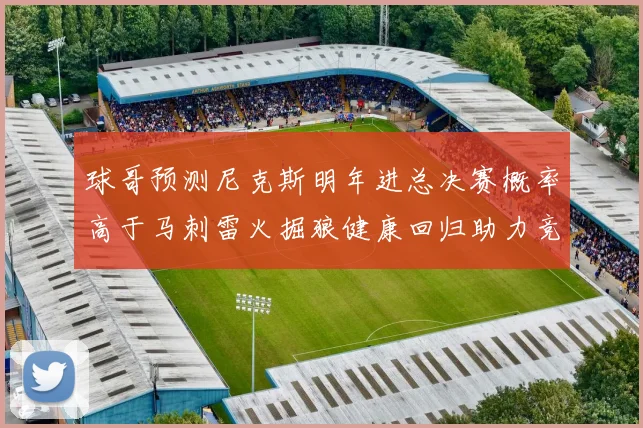 球哥预测尼克斯明年进总决赛概率高于马刺雷火掘狼健康回归助力竞争