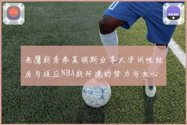 老鹰新秀弗莱明斯分享大学训练经历与适应NBA新环境的努力与决心