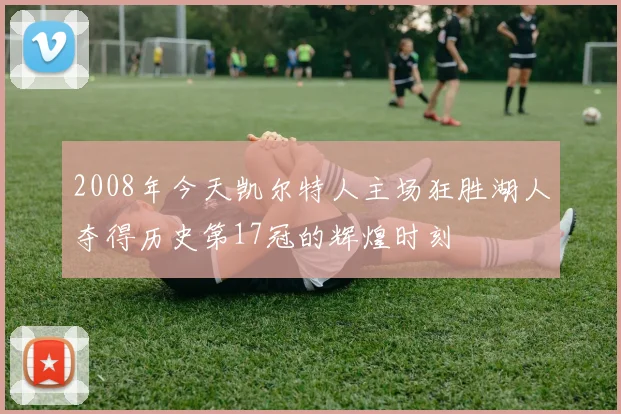 2008年今天凯尔特人主场狂胜湖人夺得历史第17冠的辉煌时刻