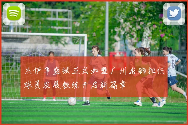 杰伊华盛顿正式加盟广州龙狮担任球员发展教练开启新篇章
